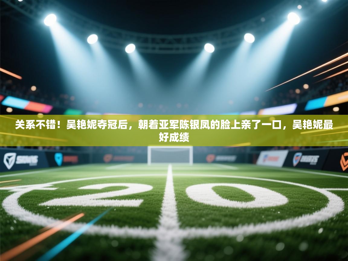 关系不错!吴艳妮夺冠后,朝着亚军陈银凤的脸上亲了一口,吴艳妮最好成绩 第2张