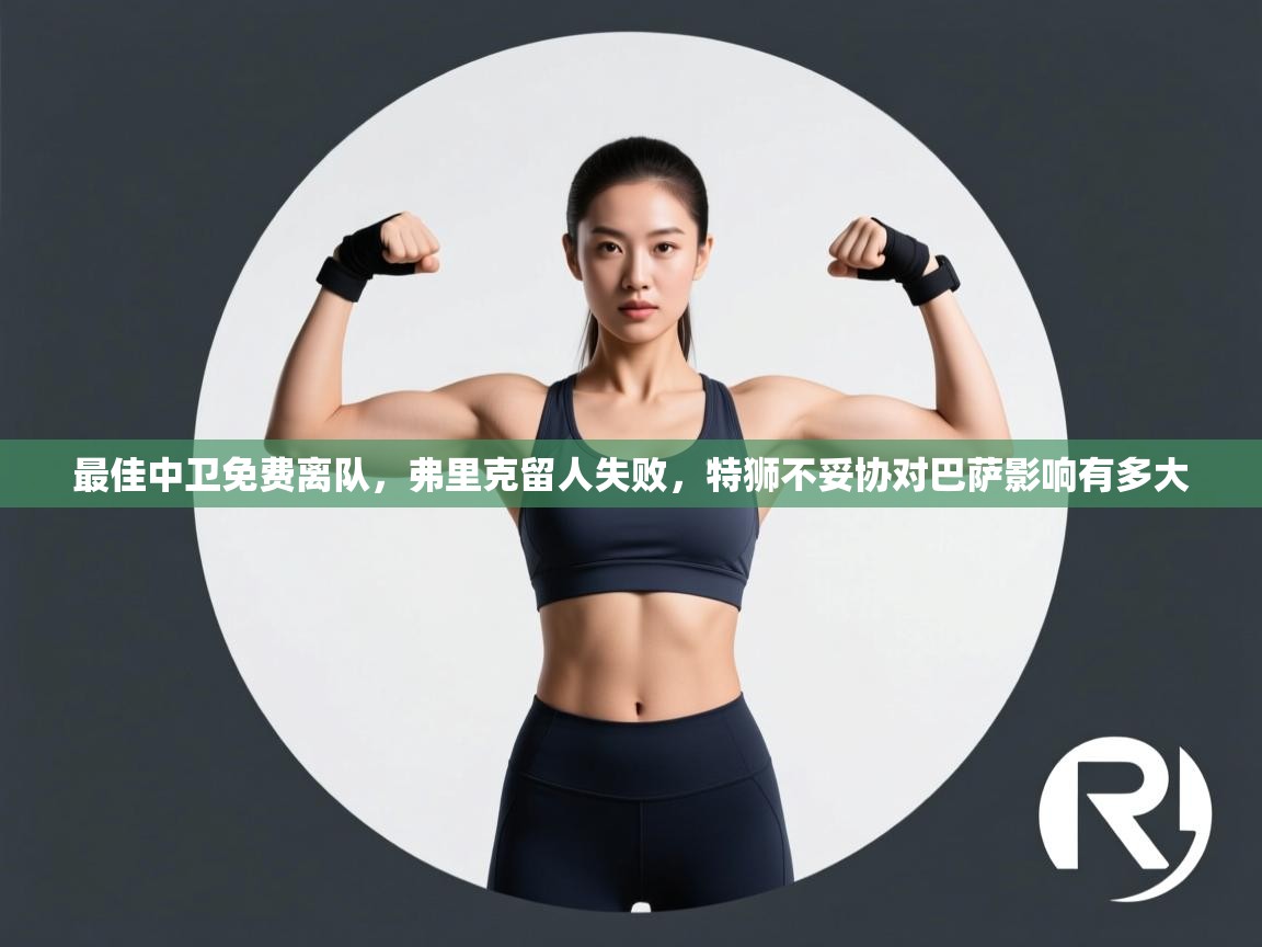 最佳中卫免费离队，弗里克留人失败，特狮不妥协对巴萨影响有多大  第2张